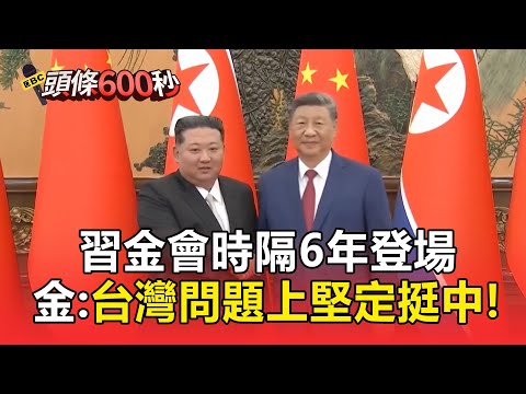 【頭條600秒】「習金會」時隔6年登場！金正恩：台灣問題上堅定挺中